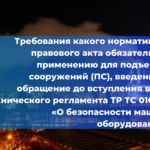 Требования какого нормативного правового акта обязательны к применению для подъемных сооружений (ПС), введенных в обращение до вступления в силу Технического регламента ТР ТС 010/2011 «О безопасности машин и оборудования»? 